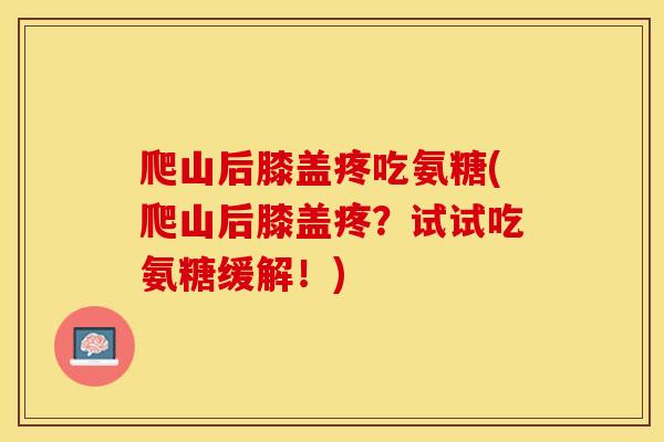 爬山后膝盖疼吃氨糖(爬山后膝盖疼？试试吃氨糖缓解！)-第1张图片-关节保镖
