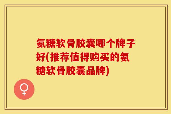 氨糖软骨胶囊哪个牌子好(推荐值得购买的氨糖软骨胶囊品牌)-第1张图片-关节保镖