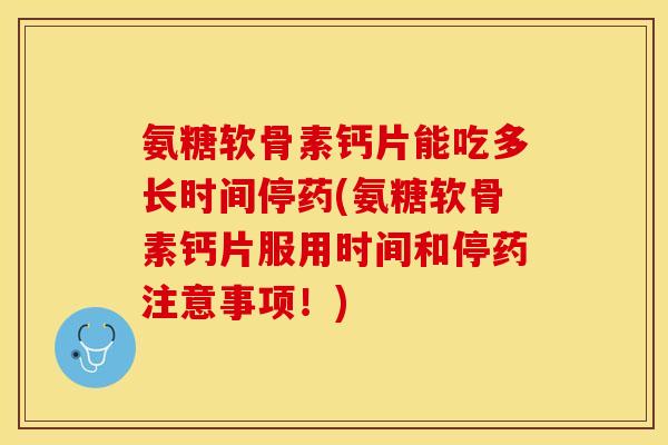 氨糖软骨素钙片能吃多长时间停药(氨糖软骨素钙片服用时间和停药注意事项！)-第1张图片-关节保镖