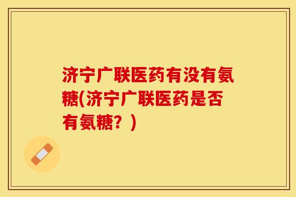 济宁广联医药有没有氨糖(济宁广联医药是否有氨糖？)-第1张图片-关节保镖