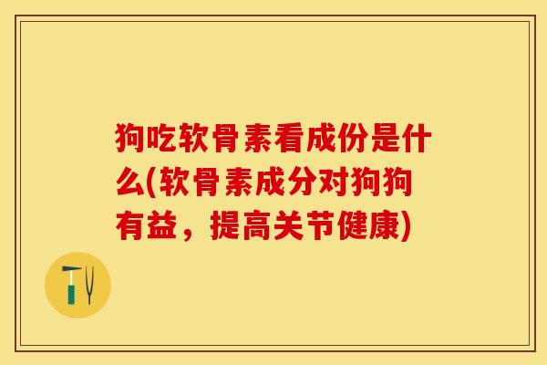 狗吃软骨素看成份是什么(软骨素成分对狗狗有益，提高关节健康)-第1张图片-关节保镖