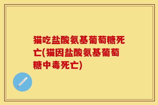猫吃盐酸氨基葡萄糖死亡(猫因盐酸氨基葡萄糖中毒死亡)-第1张图片-关节保镖