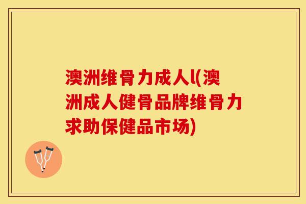 澳洲维骨力成人l(澳洲成人健骨品牌维骨力求助保健品市场)-第1张图片-关节保镖
