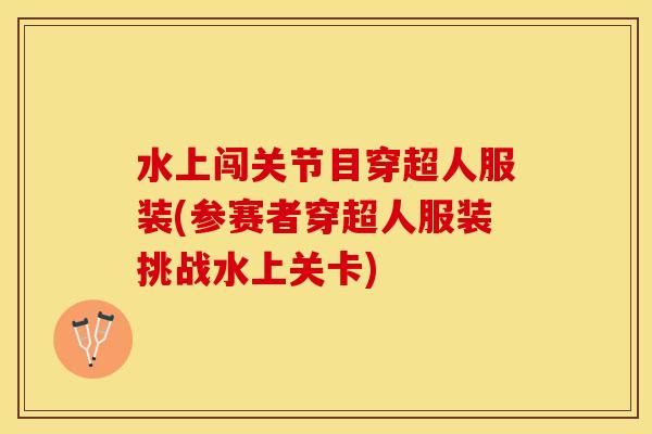 水上闯关节目穿超人服装(参赛者穿超人服装挑战水上关卡)-第1张图片-关节保镖
