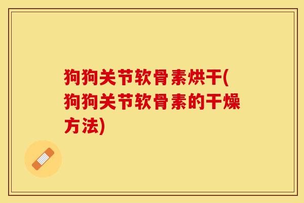 狗狗关节软骨素烘干(狗狗关节软骨素的干燥方法)-第1张图片-关节保镖