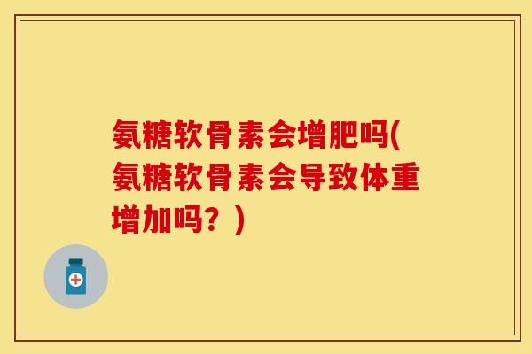 氨糖软骨素会增肥吗(氨糖软骨素会导致体重增加吗？)-第1张图片-关节保镖