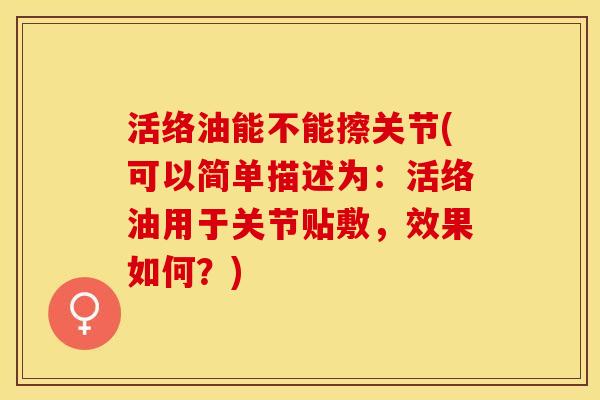 活络油能不能擦关节(可以简单描述为：活络油用于关节贴敷，效果如何？)-第1张图片-关节保镖