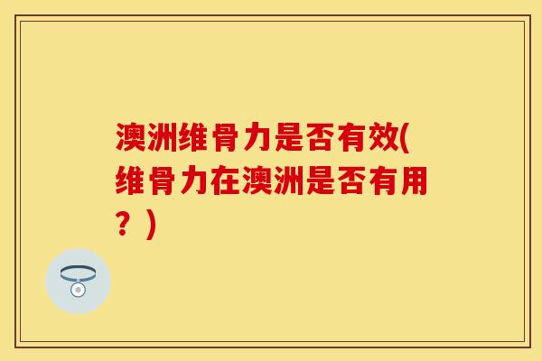 澳洲维骨力是否有效(维骨力在澳洲是否有用？)-第1张图片-关节保镖