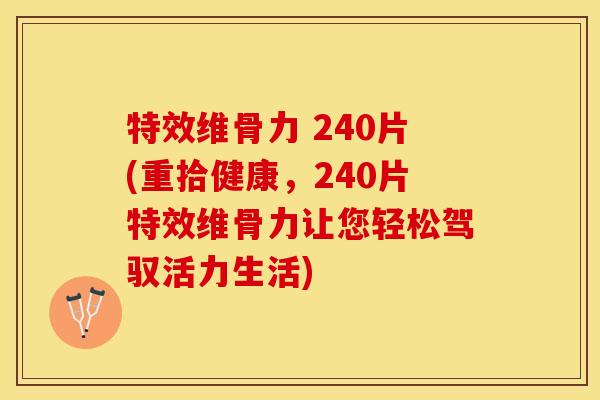 特效维骨力 240片(重拾健康，240片特效维骨力让您轻松驾驭活力生活)-第1张图片-关节保镖