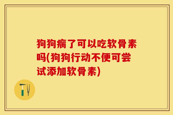 狗狗瘸了可以吃软骨素吗(狗狗行动不便可尝试添加软骨素)-第1张图片-关节保镖