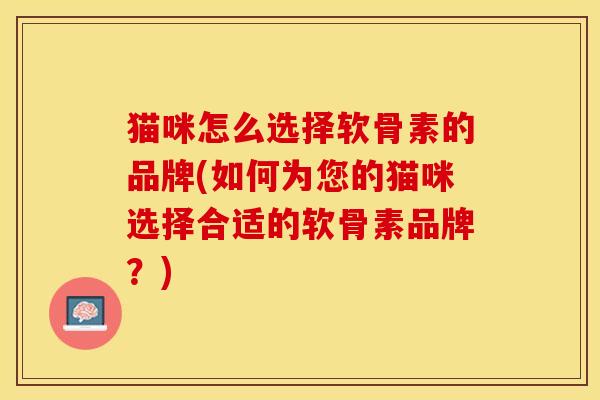 猫咪怎么选择软骨素的品牌(如何为您的猫咪选择合适的软骨素品牌？)-第1张图片-关节保镖