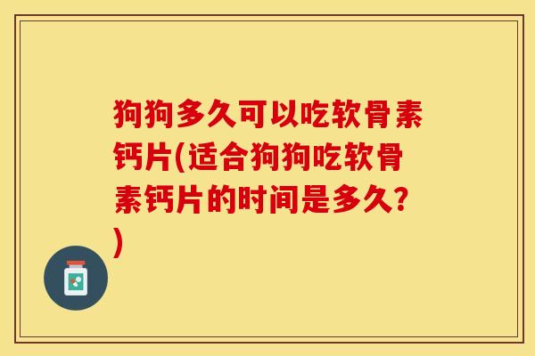 狗狗多久可以吃软骨素钙片(适合狗狗吃软骨素钙片的时间是多久？)-第1张图片-关节保镖