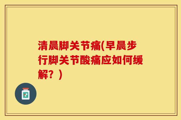 清晨脚关节痛(早晨步行脚关节酸痛应如何缓解？)-第1张图片-关节保镖