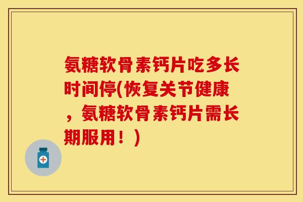 氨糖软骨素钙片吃多长时间停(恢复关节健康，氨糖软骨素钙片需长期服用！)-第1张图片-关节保镖