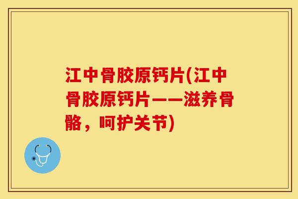 江中骨胶原钙片(江中骨胶原钙片——滋养骨骼，呵护关节)-第1张图片-关节保镖