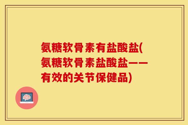 氨糖软骨素有盐酸盐(氨糖软骨素盐酸盐——有效的关节保健品)-第1张图片-关节保镖