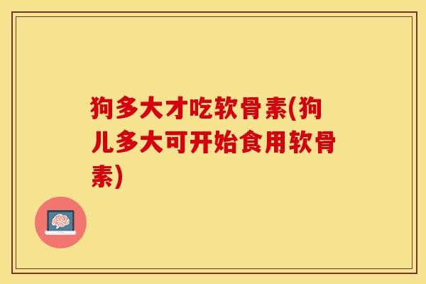 狗多大才吃软骨素(狗儿多大可开始食用软骨素)-第1张图片-关节保镖