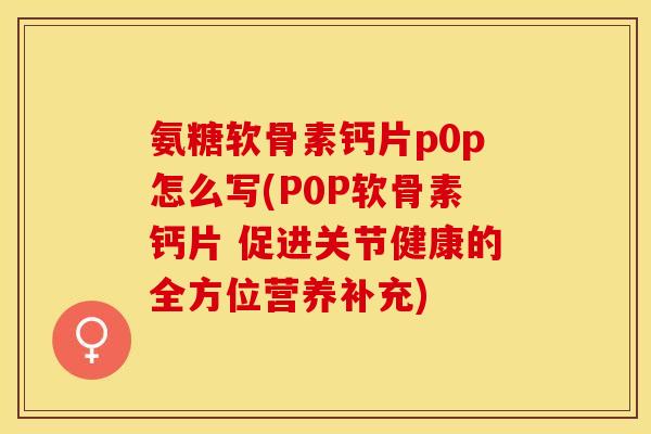 氨糖软骨素钙片p0p怎么写(P0P软骨素钙片 促进关节健康的全方位营养补充)-第1张图片-关节保镖