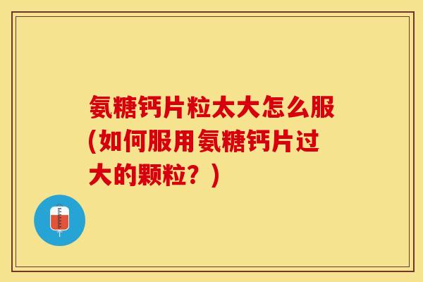氨糖钙片粒太大怎么服(如何服用氨糖钙片过大的颗粒？)-第1张图片-关节保镖