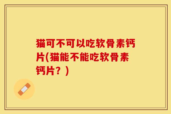 猫可不可以吃软骨素钙片(猫能不能吃软骨素钙片？)-第1张图片-关节保镖