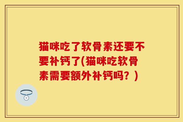 猫咪吃了软骨素还要不要补钙了(猫咪吃软骨素需要额外补钙吗？)-第1张图片-关节保镖