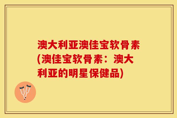 澳大利亚澳佳宝软骨素(澳佳宝软骨素：澳大利亚的明星保健品)-第1张图片-关节保镖
