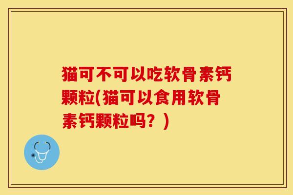 猫可不可以吃软骨素钙颗粒(猫可以食用软骨素钙颗粒吗？)-第1张图片-关节保镖