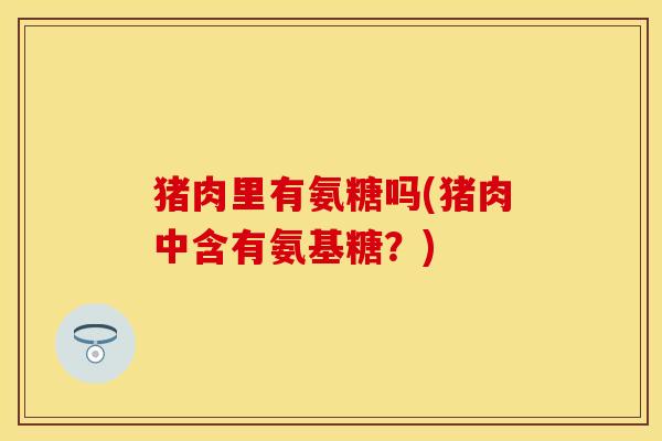 猪肉里有氨糖吗(猪肉中含有氨基糖？)-第1张图片-关节保镖