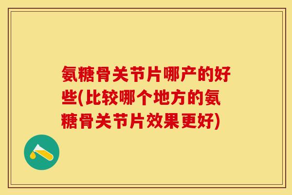 氨糖骨关节片哪产的好些(比较哪个地方的氨糖骨关节片效果更好)-第1张图片-关节保镖
