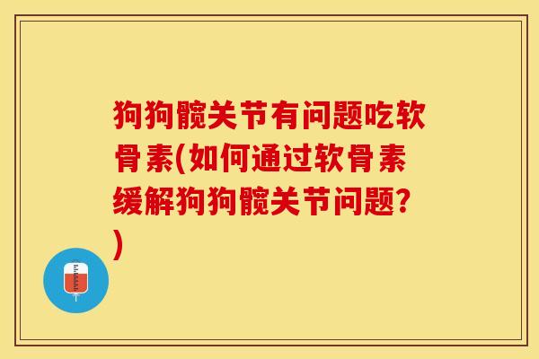 狗狗髋关节有问题吃软骨素(如何通过软骨素缓解狗狗髋关节问题？)-第1张图片-关节保镖
