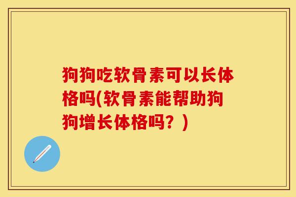 狗狗吃软骨素可以长体格吗(软骨素能帮助狗狗增长体格吗？)-第1张图片-关节保镖