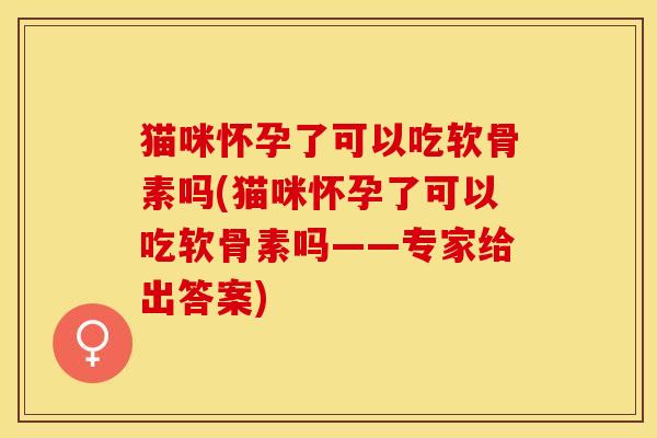 猫咪怀孕了可以吃软骨素吗(猫咪怀孕了可以吃软骨素吗——专家给出答案)-第1张图片-关节保镖