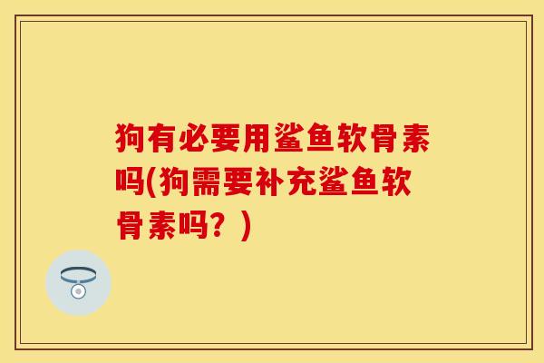 狗有必要用鲨鱼软骨素吗(狗需要补充鲨鱼软骨素吗？)-第1张图片-关节保镖