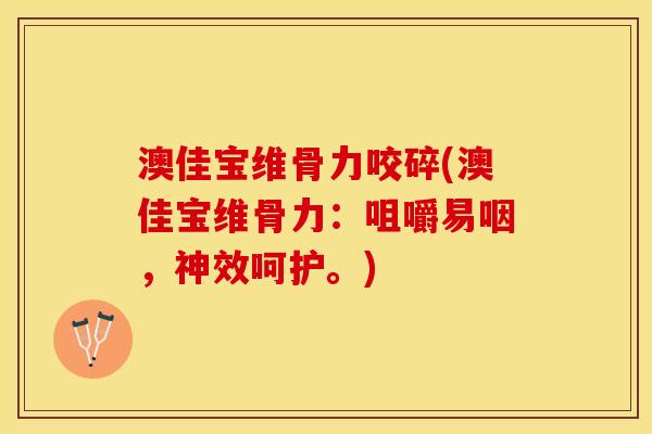 澳佳宝维骨力咬碎(澳佳宝维骨力：咀嚼易咽，神效呵护。)-第1张图片-关节保镖