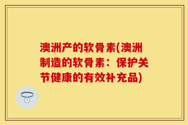 澳洲产的软骨素(澳洲制造的软骨素：保护关节健康的有效补充品)-第1张图片-关节保镖