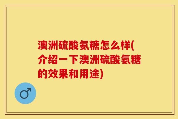澳洲硫酸氨糖怎么样(介绍一下澳洲硫酸氨糖的效果和用途)-第1张图片-关节保镖