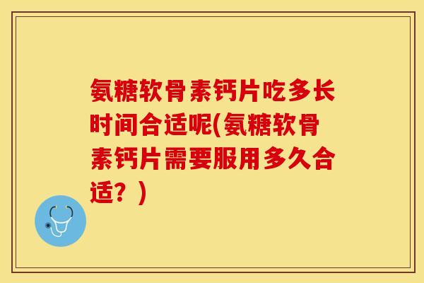 氨糖软骨素钙片吃多长时间合适呢(氨糖软骨素钙片需要服用多久合适？)-第1张图片-关节保镖