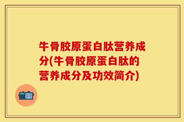 牛骨胶原蛋白肽营养成分(牛骨胶原蛋白肽的营养成分及功效简介)-第1张图片-关节保镖