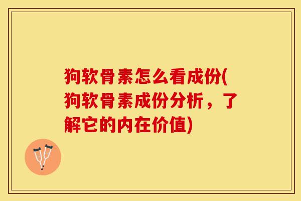 狗软骨素怎么看成份(狗软骨素成份分析，了解它的内在价值)-第1张图片-关节保镖
