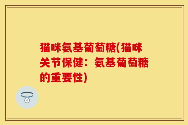 猫咪氨基葡萄糖(猫咪关节保健：氨基葡萄糖的重要性)-第1张图片-关节保镖