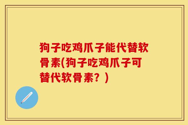 狗子吃鸡爪子能代替软骨素(狗子吃鸡爪子可替代软骨素？)-第1张图片-关节保镖