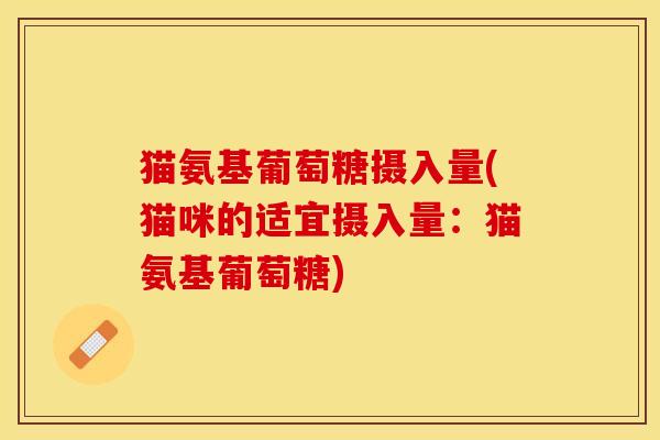 猫氨基葡萄糖摄入量(猫咪的适宜摄入量：猫氨基葡萄糖)-第1张图片-关节保镖