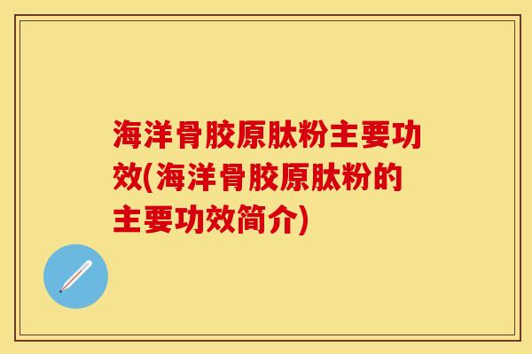 海洋骨胶原肽粉主要功效(海洋骨胶原肽粉的主要功效简介)-第1张图片-关节保镖
