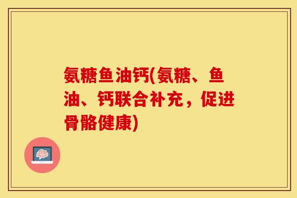 氨糖鱼油钙(氨糖、鱼油、钙联合补充，促进骨骼健康)-第1张图片-关节保镖