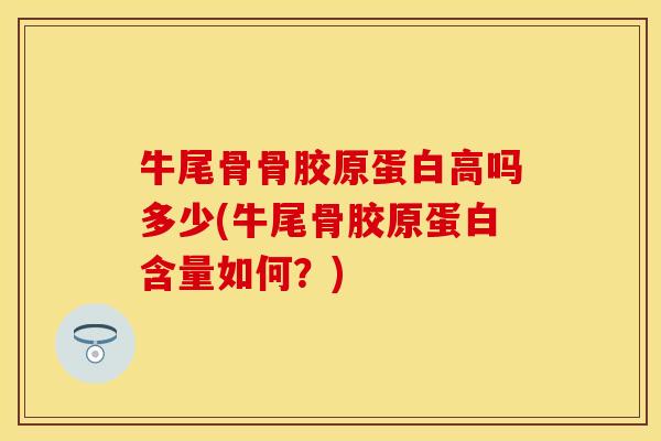 牛尾骨骨胶原蛋白高吗多少(牛尾骨胶原蛋白含量如何？)-第1张图片-关节保镖