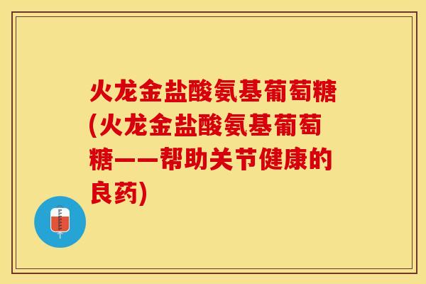 火龙金盐酸氨基葡萄糖(火龙金盐酸氨基葡萄糖——帮助关节健康的良药)-第1张图片-关节保镖