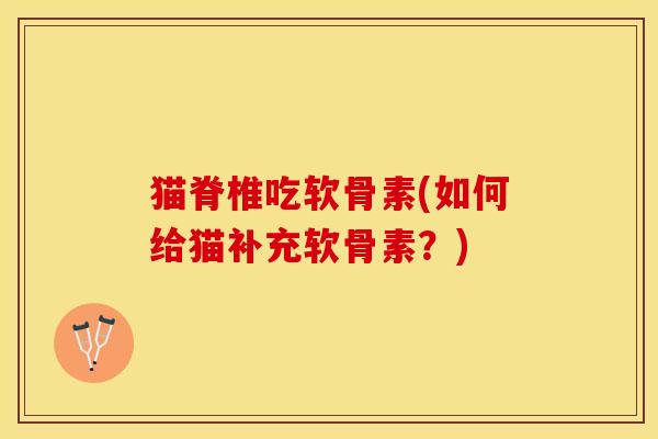 猫脊椎吃软骨素(如何给猫补充软骨素？)-第1张图片-关节保镖