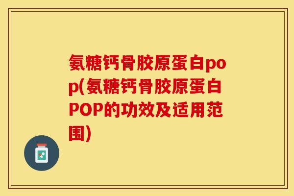 氨糖钙骨胶原蛋白pop(氨糖钙骨胶原蛋白POP的功效及适用范围)-第1张图片-关节保镖