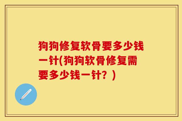 狗狗修复软骨要多少钱一针(狗狗软骨修复需要多少钱一针？)-第1张图片-关节保镖