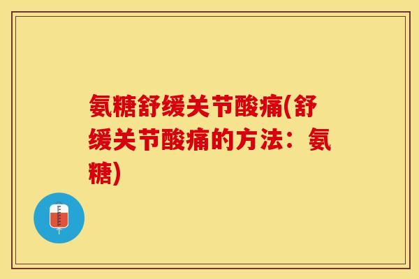 氨糖舒缓关节酸痛(舒缓关节酸痛的方法：氨糖)-第1张图片-关节保镖